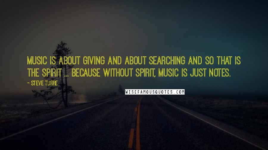 Steve Turre Quotes: Music is about giving and about searching and so that is the spirit ... because without spirit, music is just notes.