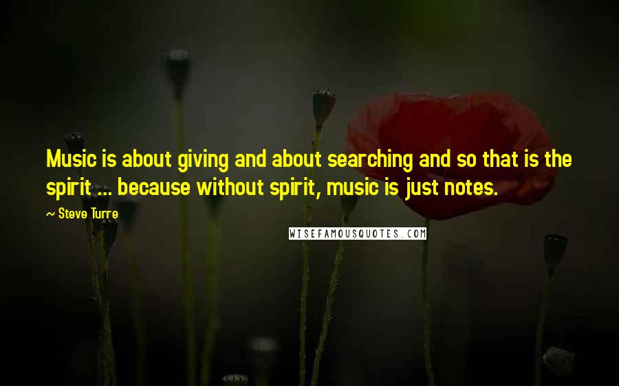 Steve Turre Quotes: Music is about giving and about searching and so that is the spirit ... because without spirit, music is just notes.