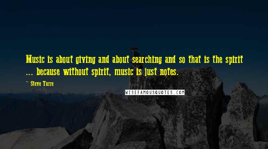 Steve Turre Quotes: Music is about giving and about searching and so that is the spirit ... because without spirit, music is just notes.