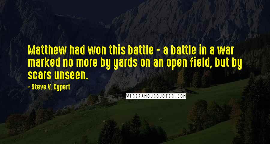 Steve V. Cypert Quotes: Matthew had won this battle - a battle in a war marked no more by yards on an open field, but by scars unseen.
