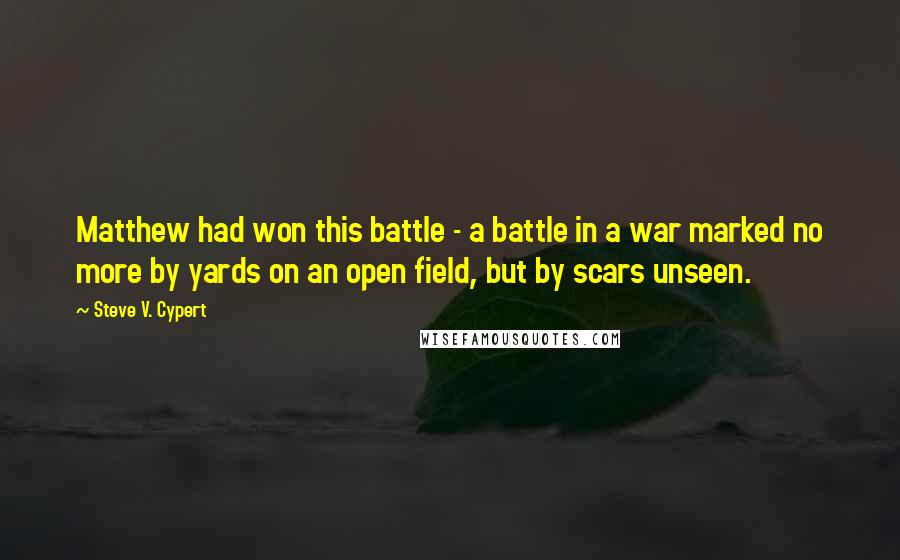 Steve V. Cypert Quotes: Matthew had won this battle - a battle in a war marked no more by yards on an open field, but by scars unseen.