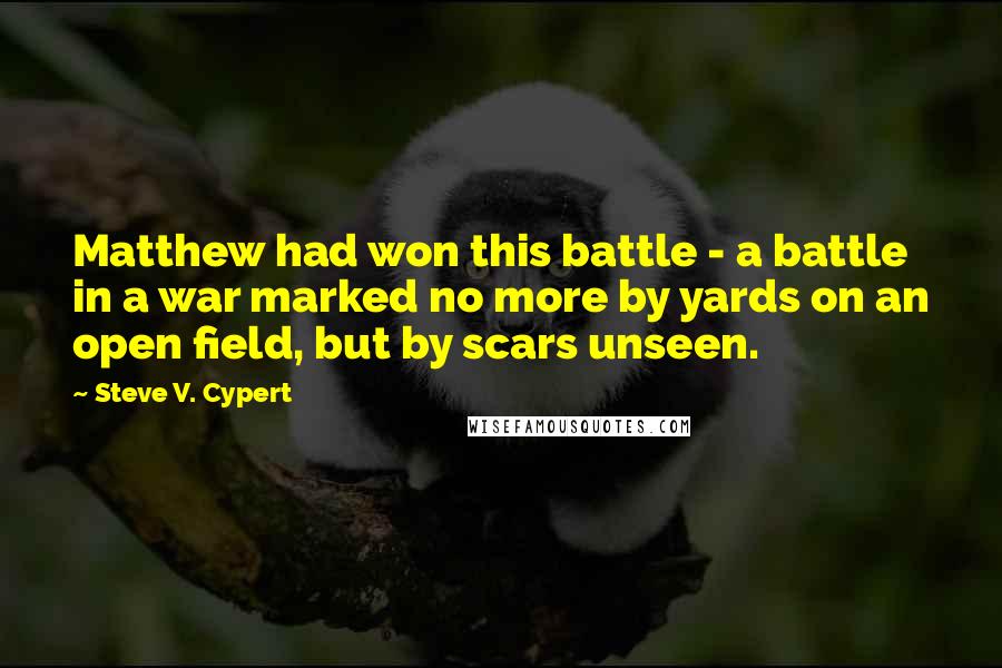 Steve V. Cypert Quotes: Matthew had won this battle - a battle in a war marked no more by yards on an open field, but by scars unseen.