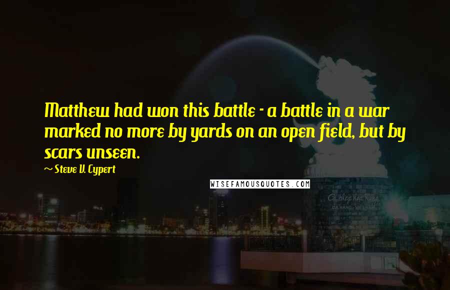 Steve V. Cypert Quotes: Matthew had won this battle - a battle in a war marked no more by yards on an open field, but by scars unseen.