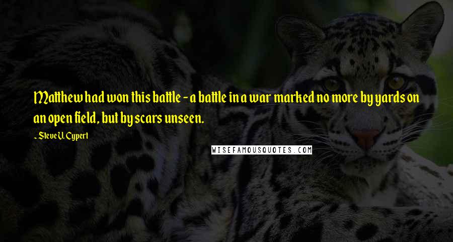 Steve V. Cypert Quotes: Matthew had won this battle - a battle in a war marked no more by yards on an open field, but by scars unseen.