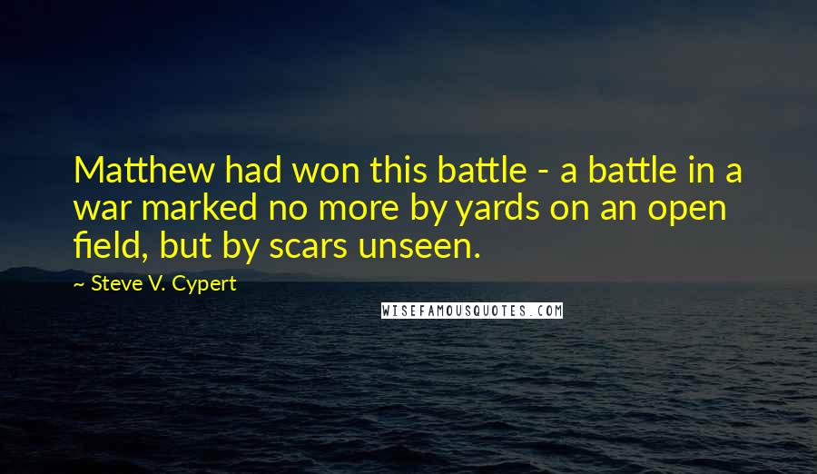 Steve V. Cypert Quotes: Matthew had won this battle - a battle in a war marked no more by yards on an open field, but by scars unseen.