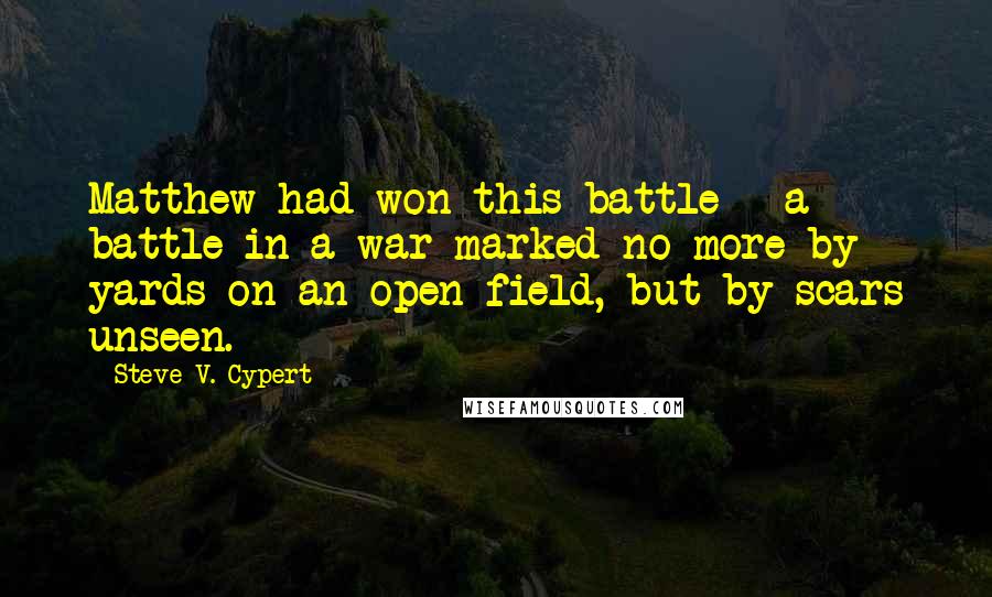 Steve V. Cypert Quotes: Matthew had won this battle - a battle in a war marked no more by yards on an open field, but by scars unseen.