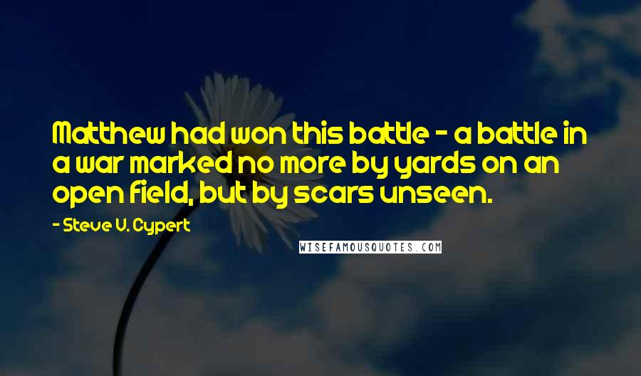 Steve V. Cypert Quotes: Matthew had won this battle - a battle in a war marked no more by yards on an open field, but by scars unseen.