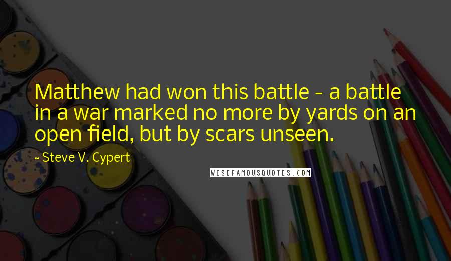 Steve V. Cypert Quotes: Matthew had won this battle - a battle in a war marked no more by yards on an open field, but by scars unseen.