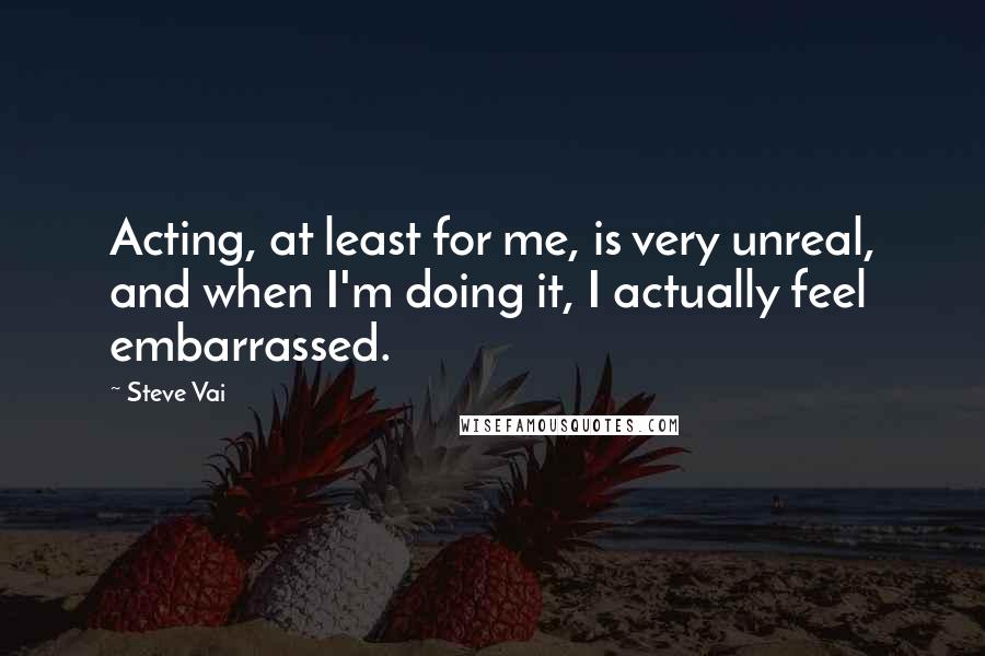 Steve Vai Quotes: Acting, at least for me, is very unreal, and when I'm doing it, I actually feel embarrassed.