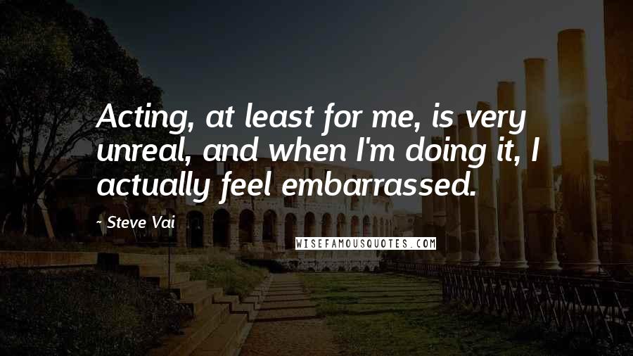 Steve Vai Quotes: Acting, at least for me, is very unreal, and when I'm doing it, I actually feel embarrassed.