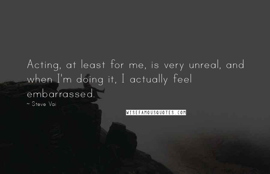 Steve Vai Quotes: Acting, at least for me, is very unreal, and when I'm doing it, I actually feel embarrassed.