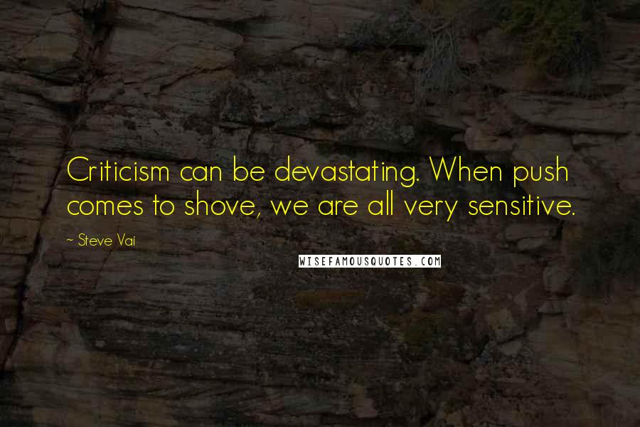 Steve Vai Quotes: Criticism can be devastating. When push comes to shove, we are all very sensitive.