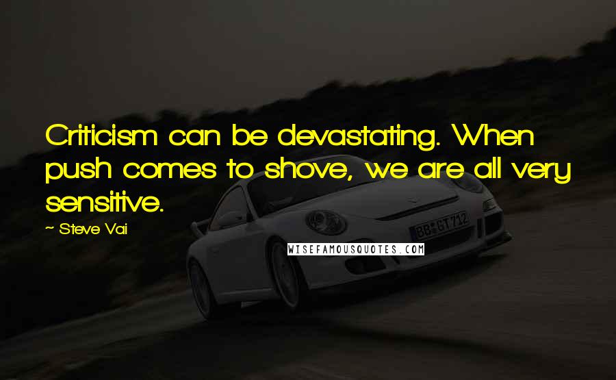 Steve Vai Quotes: Criticism can be devastating. When push comes to shove, we are all very sensitive.