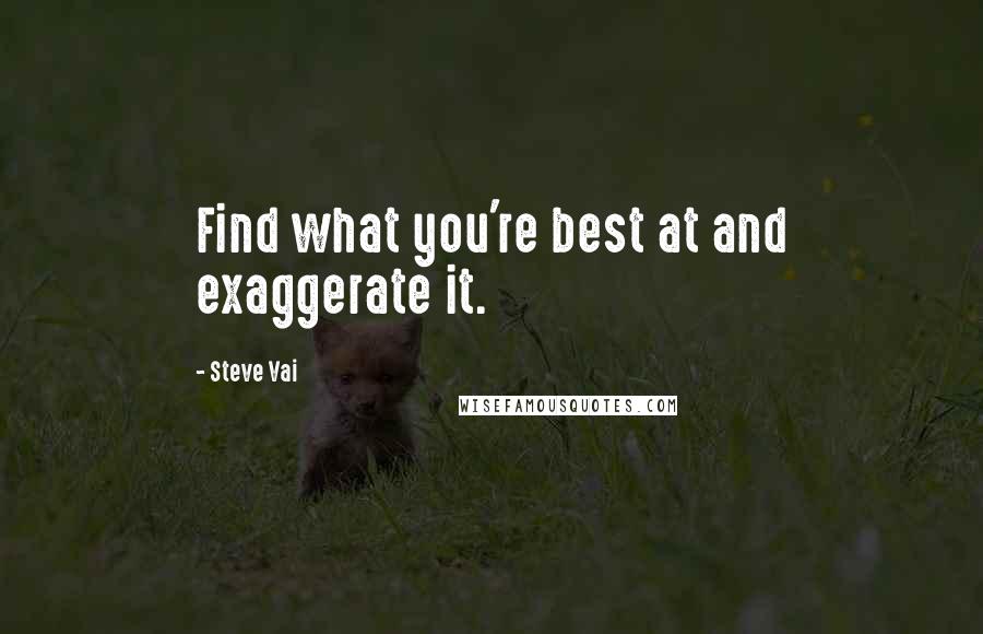 Steve Vai Quotes: Find what you're best at and exaggerate it.