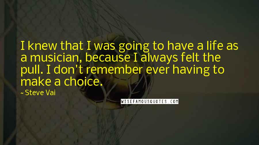 Steve Vai Quotes: I knew that I was going to have a life as a musician, because I always felt the pull. I don't remember ever having to make a choice.