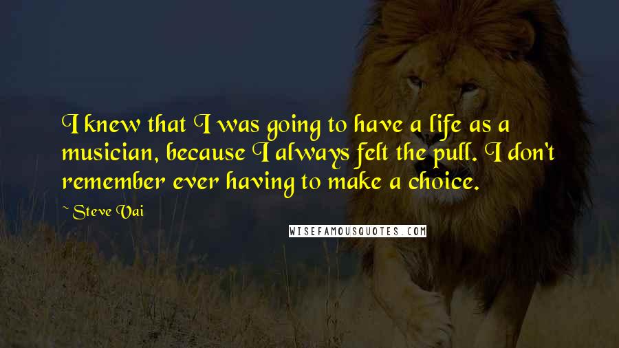 Steve Vai Quotes: I knew that I was going to have a life as a musician, because I always felt the pull. I don't remember ever having to make a choice.