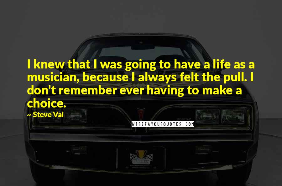 Steve Vai Quotes: I knew that I was going to have a life as a musician, because I always felt the pull. I don't remember ever having to make a choice.