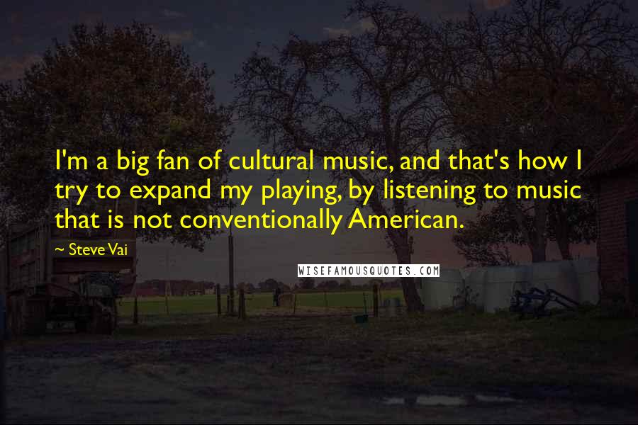 Steve Vai Quotes: I'm a big fan of cultural music, and that's how I try to expand my playing, by listening to music that is not conventionally American.