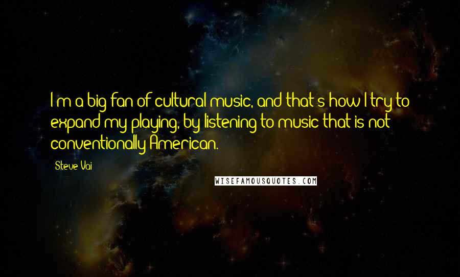 Steve Vai Quotes: I'm a big fan of cultural music, and that's how I try to expand my playing, by listening to music that is not conventionally American.