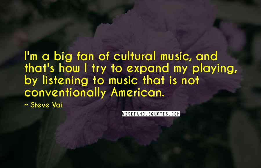 Steve Vai Quotes: I'm a big fan of cultural music, and that's how I try to expand my playing, by listening to music that is not conventionally American.