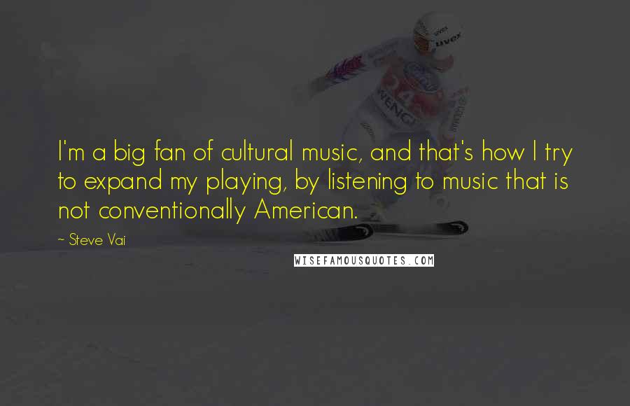 Steve Vai Quotes: I'm a big fan of cultural music, and that's how I try to expand my playing, by listening to music that is not conventionally American.
