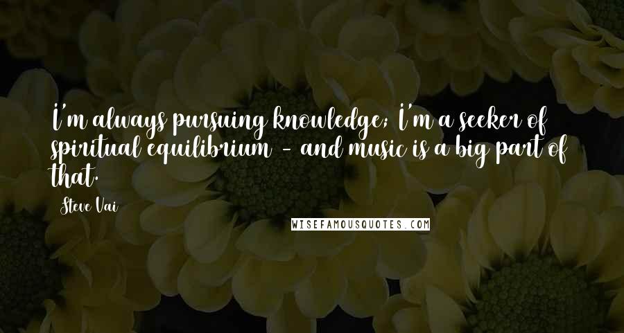 Steve Vai Quotes: I'm always pursuing knowledge; I'm a seeker of spiritual equilibrium - and music is a big part of that.