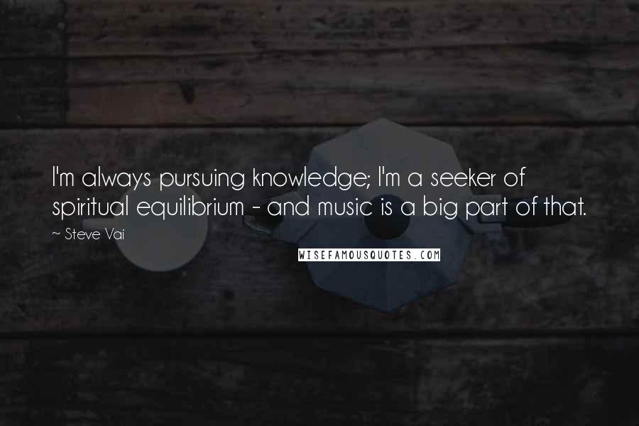 Steve Vai Quotes: I'm always pursuing knowledge; I'm a seeker of spiritual equilibrium - and music is a big part of that.