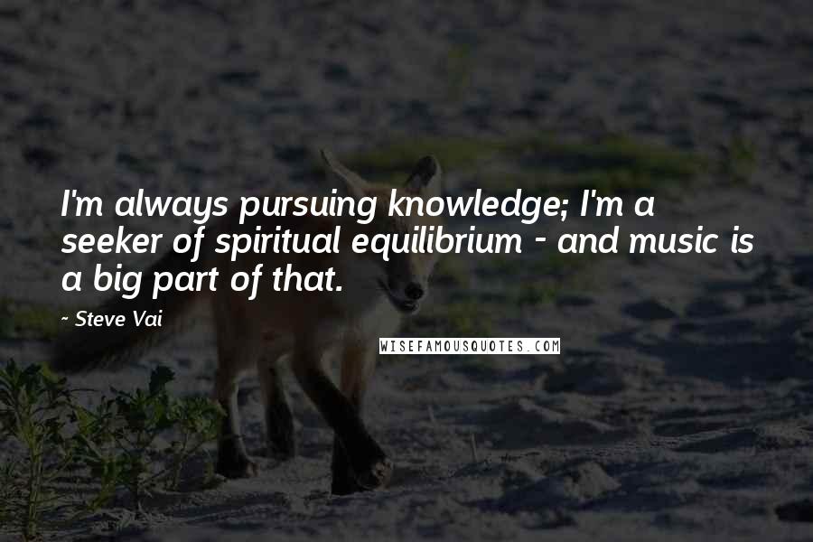 Steve Vai Quotes: I'm always pursuing knowledge; I'm a seeker of spiritual equilibrium - and music is a big part of that.