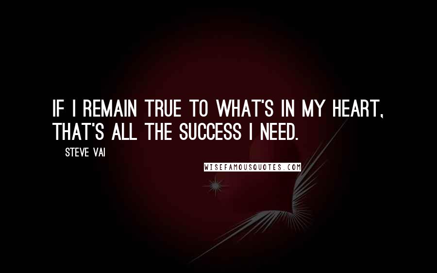 Steve Vai Quotes: If I remain true to what's in my heart, that's all the success I need.