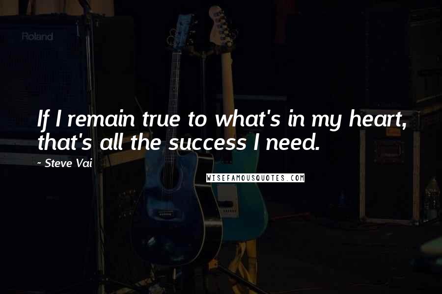 Steve Vai Quotes: If I remain true to what's in my heart, that's all the success I need.