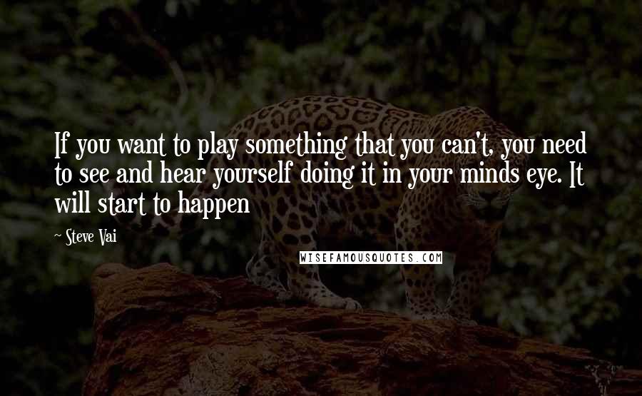 Steve Vai Quotes: If you want to play something that you can't, you need to see and hear yourself doing it in your minds eye. It will start to happen