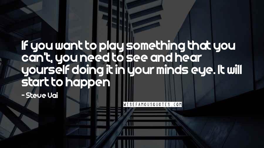 Steve Vai Quotes: If you want to play something that you can't, you need to see and hear yourself doing it in your minds eye. It will start to happen