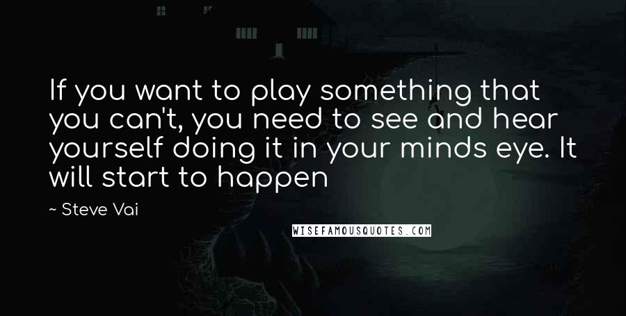 Steve Vai Quotes: If you want to play something that you can't, you need to see and hear yourself doing it in your minds eye. It will start to happen