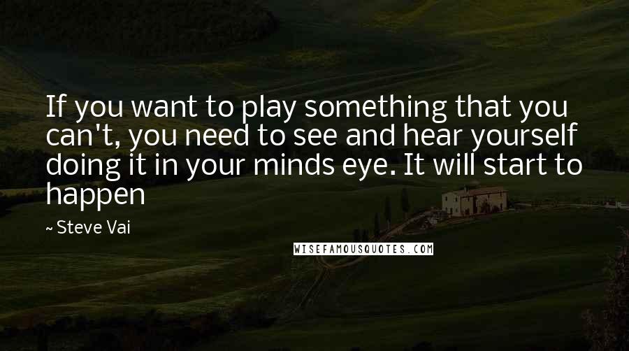 Steve Vai Quotes: If you want to play something that you can't, you need to see and hear yourself doing it in your minds eye. It will start to happen