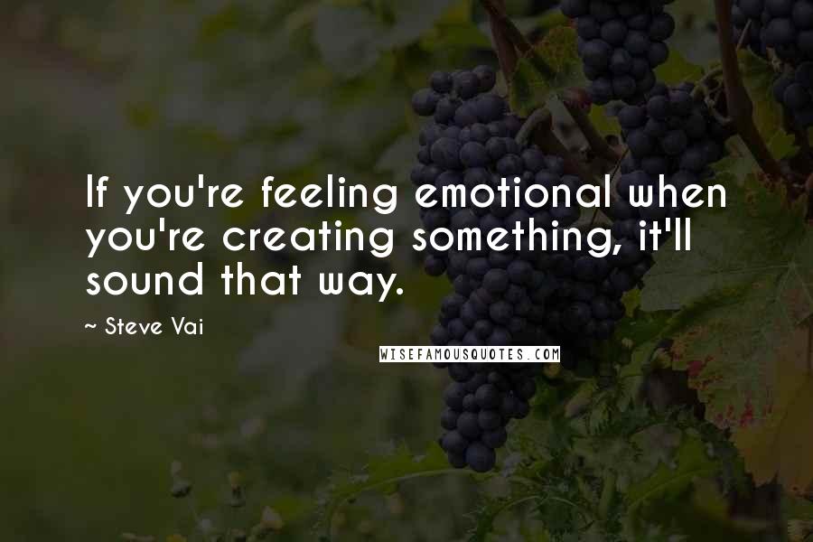 Steve Vai Quotes: If you're feeling emotional when you're creating something, it'll sound that way.