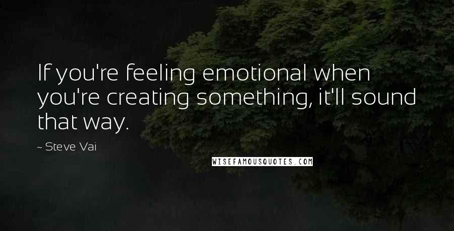 Steve Vai Quotes: If you're feeling emotional when you're creating something, it'll sound that way.