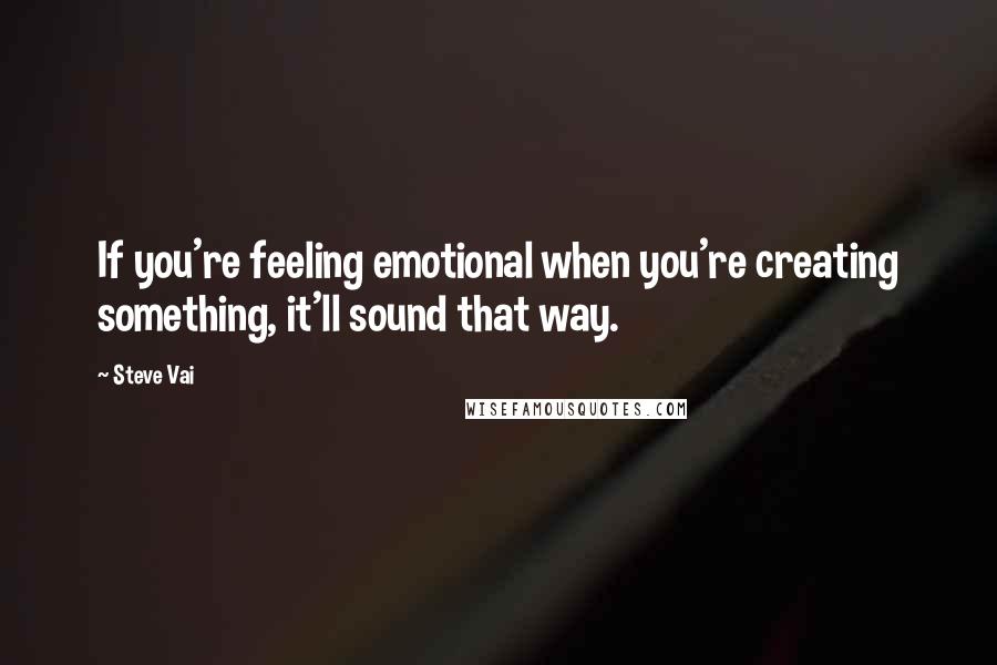 Steve Vai Quotes: If you're feeling emotional when you're creating something, it'll sound that way.