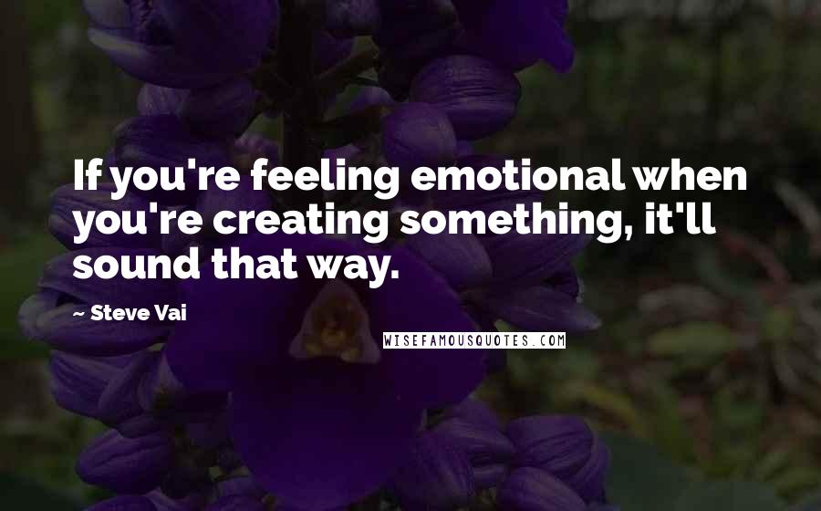 Steve Vai Quotes: If you're feeling emotional when you're creating something, it'll sound that way.