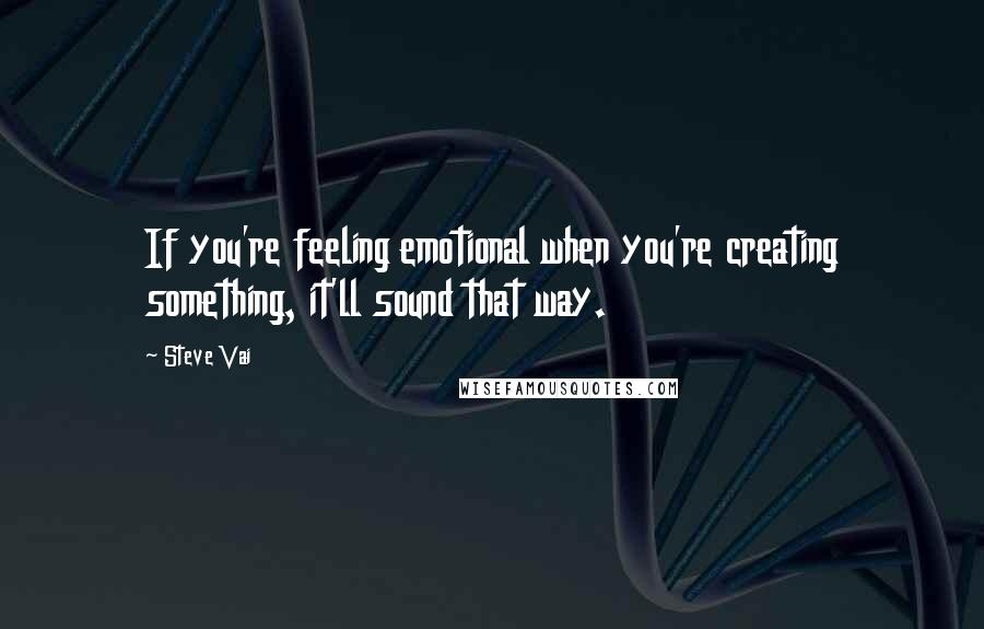 Steve Vai Quotes: If you're feeling emotional when you're creating something, it'll sound that way.