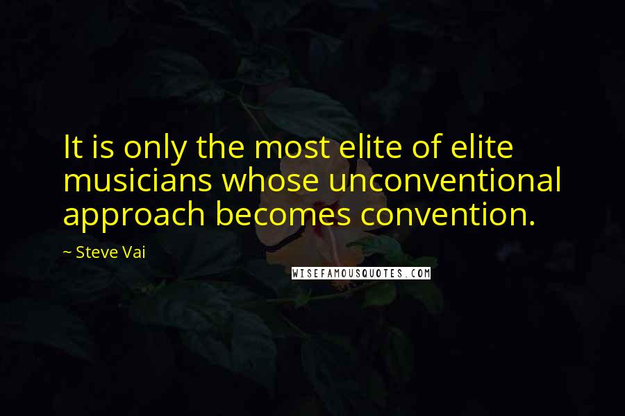 Steve Vai Quotes: It is only the most elite of elite musicians whose unconventional approach becomes convention.