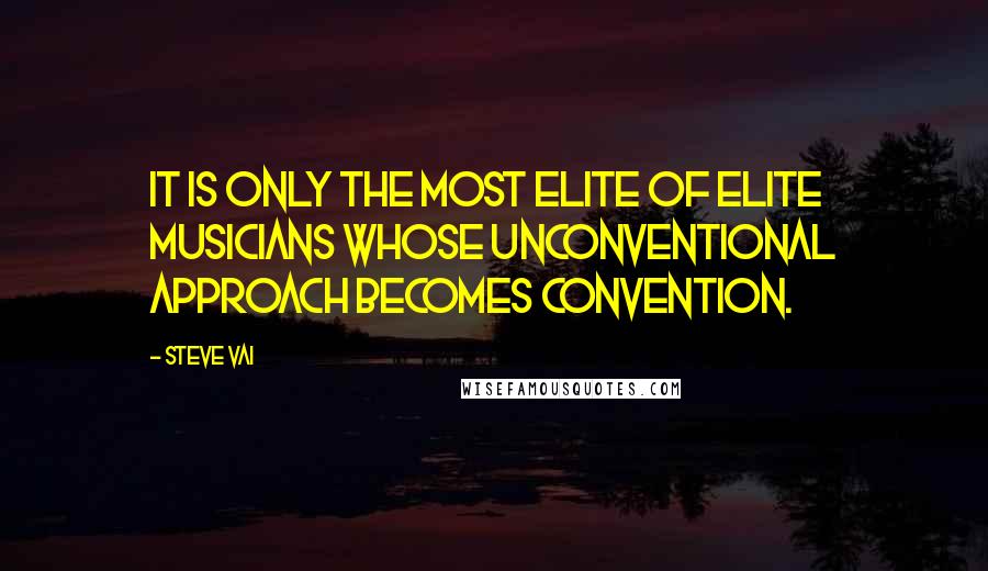 Steve Vai Quotes: It is only the most elite of elite musicians whose unconventional approach becomes convention.