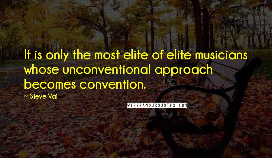Steve Vai Quotes: It is only the most elite of elite musicians whose unconventional approach becomes convention.