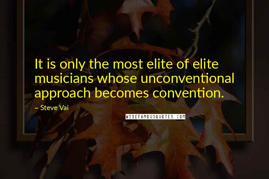 Steve Vai Quotes: It is only the most elite of elite musicians whose unconventional approach becomes convention.