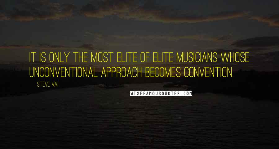Steve Vai Quotes: It is only the most elite of elite musicians whose unconventional approach becomes convention.