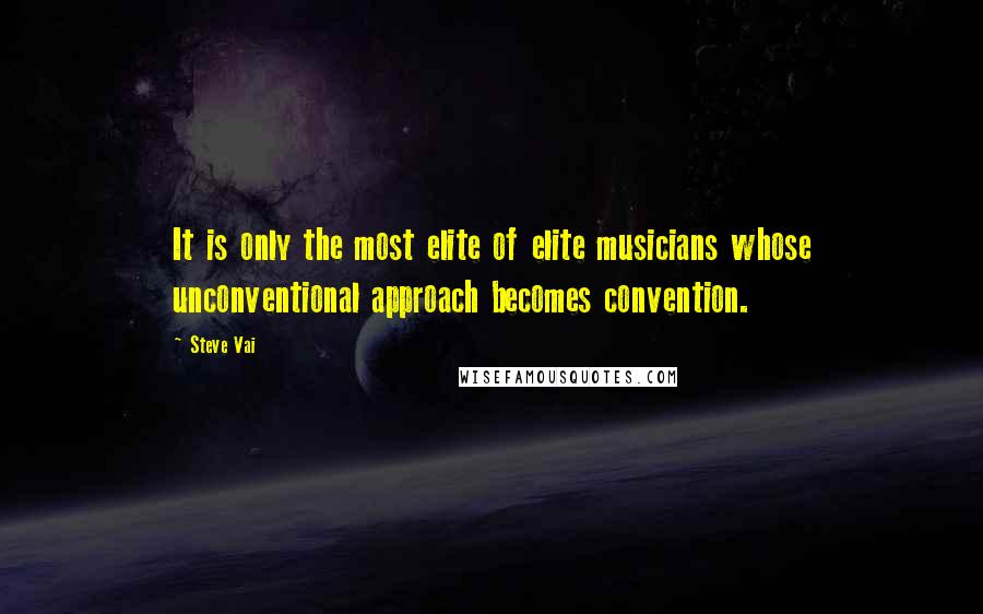 Steve Vai Quotes: It is only the most elite of elite musicians whose unconventional approach becomes convention.