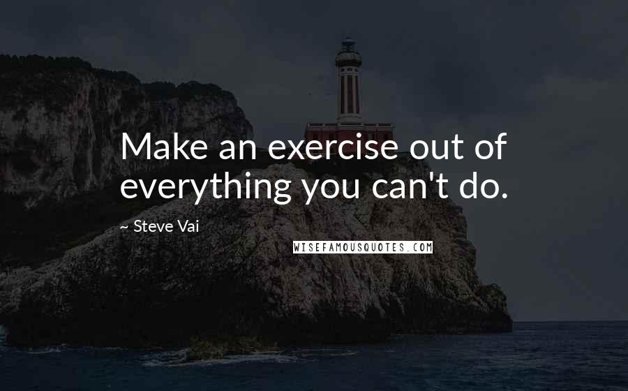 Steve Vai Quotes: Make an exercise out of everything you can't do.
