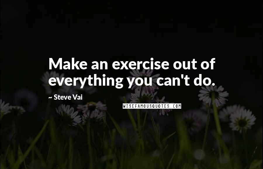 Steve Vai Quotes: Make an exercise out of everything you can't do.