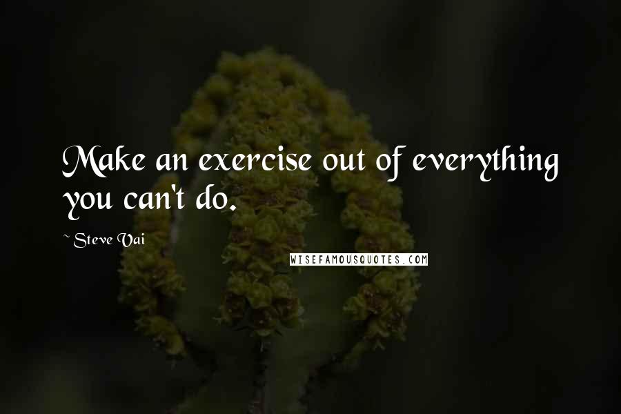 Steve Vai Quotes: Make an exercise out of everything you can't do.