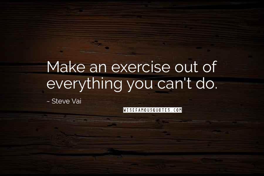 Steve Vai Quotes: Make an exercise out of everything you can't do.