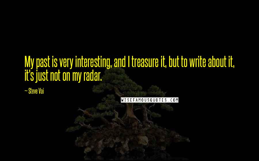 Steve Vai Quotes: My past is very interesting, and I treasure it, but to write about it, it's just not on my radar.